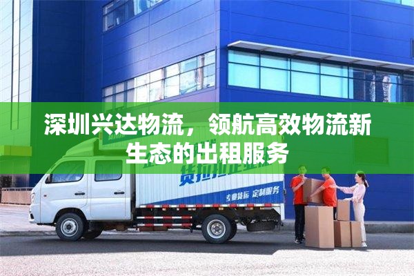 深圳興達(dá)物流，領(lǐng)航高效物流新生態(tài)的出租服務(wù)