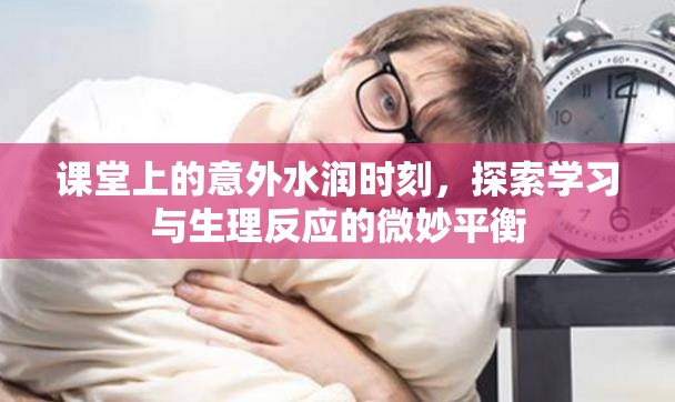 課堂上的意外水潤(rùn)時(shí)刻，探索學(xué)習(xí)與生理反應(yīng)的微妙平衡