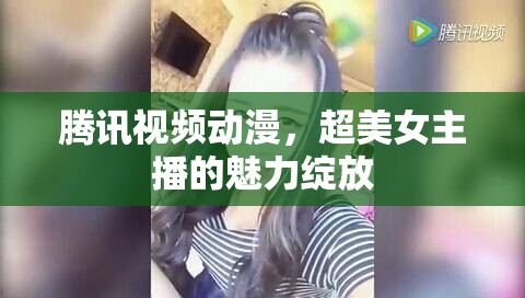 騰訊視頻動(dòng)漫，超美女主播的魅力綻放