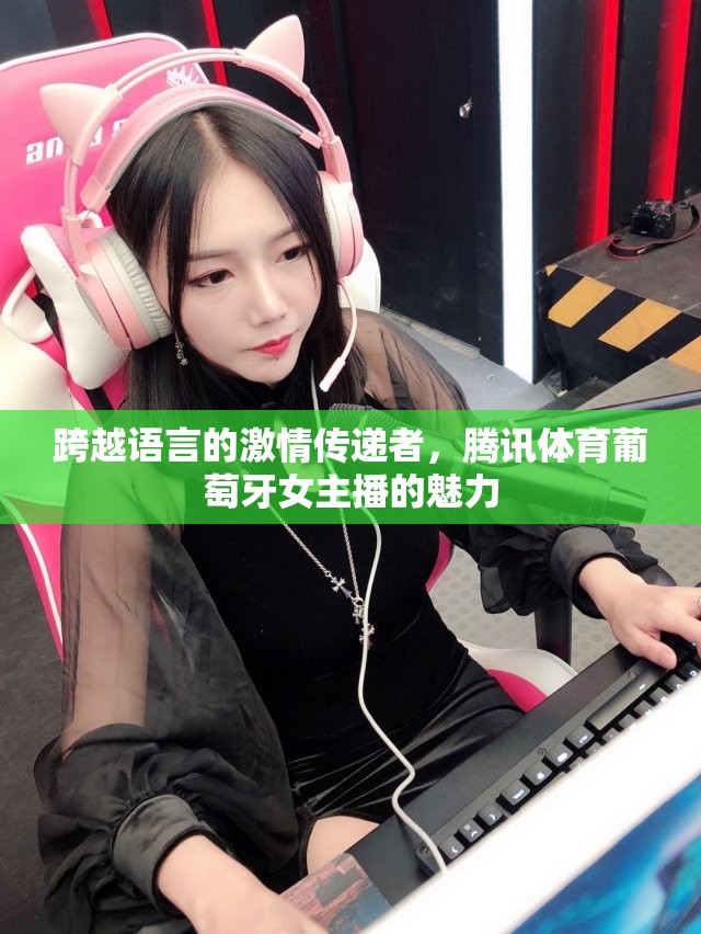 跨越語言的激情傳遞者，騰訊體育葡萄牙女主播的魅力