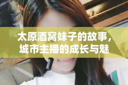 太原酒窩妹子的故事，城市主播的成長與魅力之旅