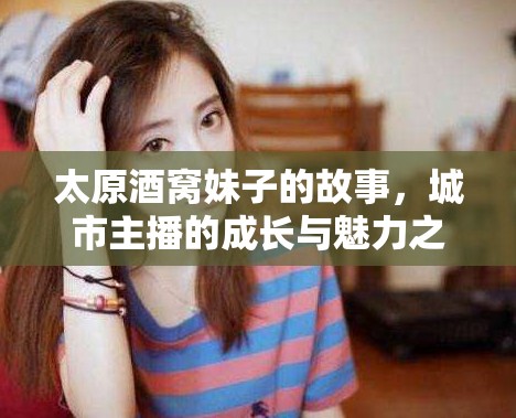 太原酒窩妹子的故事，城市主播的成長與魅力之旅