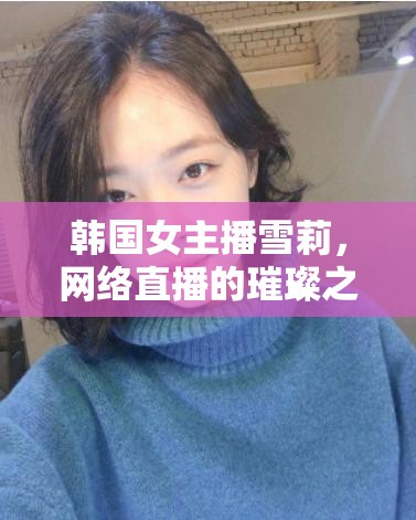韓國女主播雪莉，網(wǎng)絡直播的璀璨之星與下載熱潮
