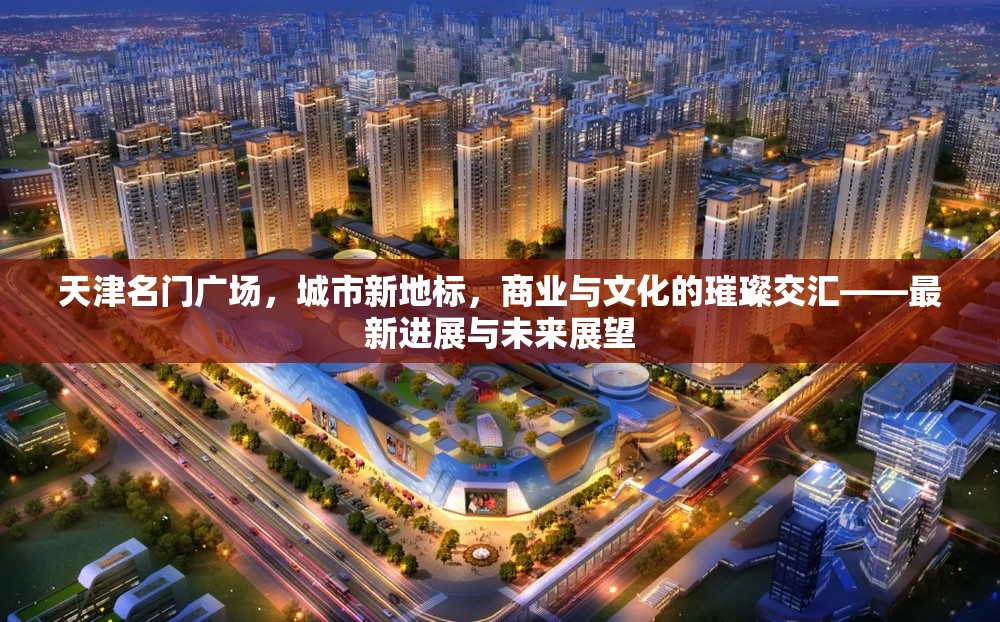天津名門廣場(chǎng)，城市新地標(biāo)，商業(yè)與文化的璀璨交匯——最新進(jìn)展與未來展望