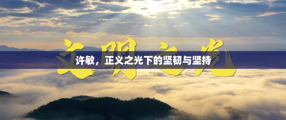 許敏，正義之光下的堅(jiān)韌與堅(jiān)持