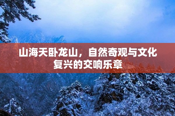 山海天臥龍山，自然奇觀(guān)與文化復(fù)興的交響樂(lè)章