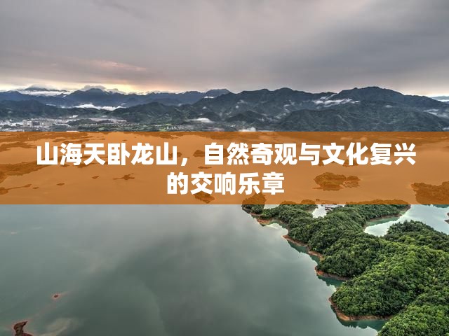 山海天臥龍山，自然奇觀(guān)與文化復(fù)興的交響樂(lè)章