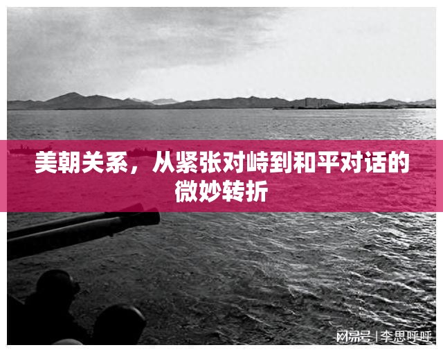美朝關(guān)系，從緊張對(duì)峙到和平對(duì)話的微妙轉(zhuǎn)折