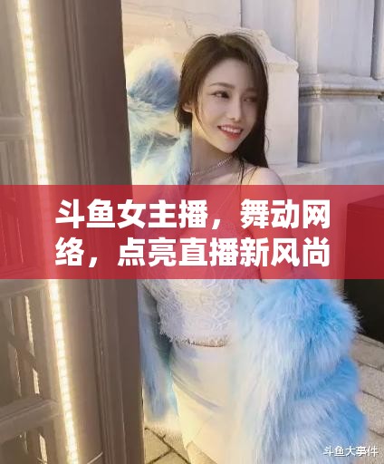 斗魚女主播，舞動(dòng)網(wǎng)絡(luò)，點(diǎn)亮直播新風(fēng)尚