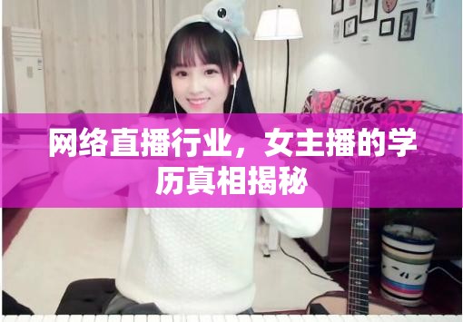 網(wǎng)絡(luò)直播行業(yè)，女主播的學(xué)歷真相揭秘