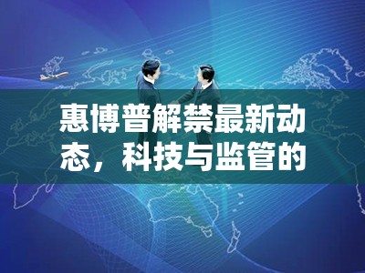 惠博普解禁最新動(dòng)態(tài)，科技與監(jiān)管的破冰之旅