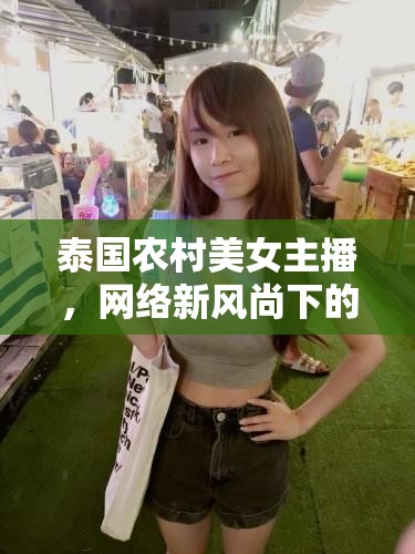 泰國農(nóng)村美女主播，網(wǎng)絡新風尚下的鄉(xiāng)土魅力綻放