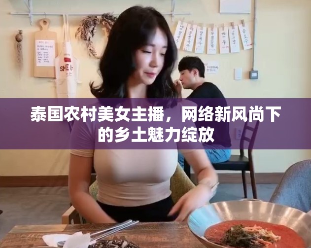 泰國農(nóng)村美女主播，網(wǎng)絡新風尚下的鄉(xiāng)土魅力綻放