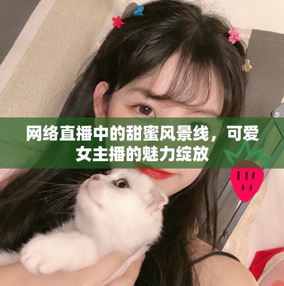 網(wǎng)絡(luò)直播中的甜蜜風(fēng)景線，可愛女主播的魅力綻放
