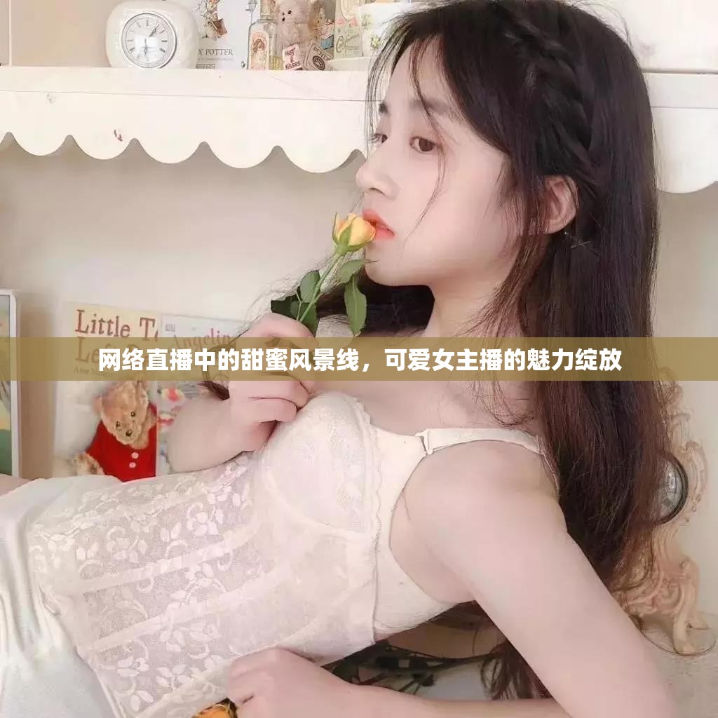 網(wǎng)絡(luò)直播中的甜蜜風(fēng)景線，可愛女主播的魅力綻放