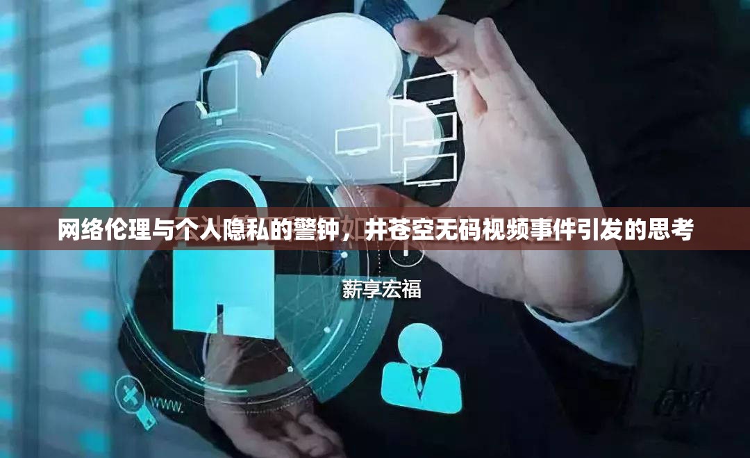 網(wǎng)絡(luò)倫理與個(gè)人隱私的警鐘，井蒼空無碼視頻事件引發(fā)的思考