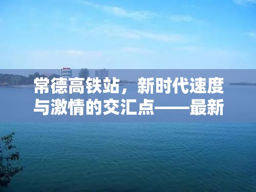 常德高鐵站，新時代速度與激情的交匯點——最新進展與未來展望