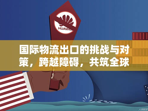 國(guó)際物流出口的挑戰(zhàn)與對(duì)策，跨越障礙，共筑全球貿(mào)易新篇章