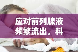 應(yīng)對前列腺液頻繁流出，科學方法與日常護理指南