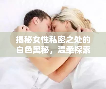 揭秘女性私密之處的白色奧秘，溫柔探索