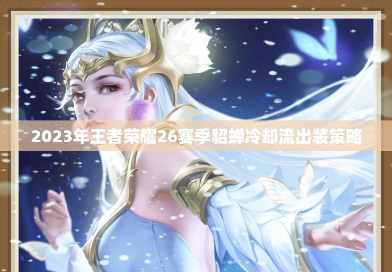 2023年王者榮耀26賽季貂蟬冷卻流出裝策略
