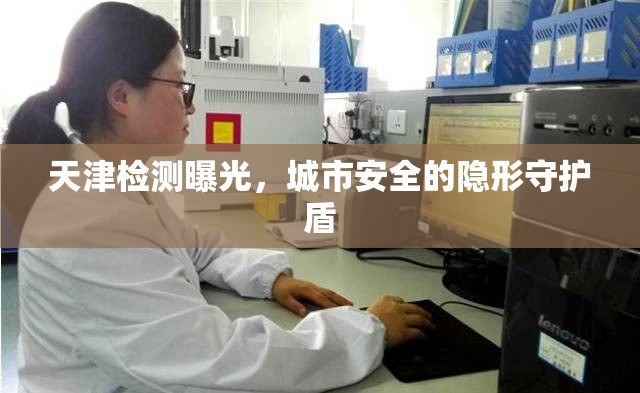 天津檢測(cè)曝光，城市安全的隱形守護(hù)盾