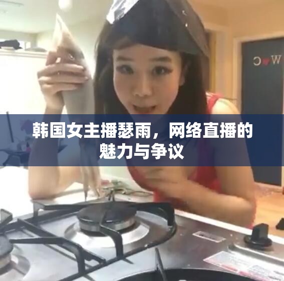 韓國女主播瑟雨，網(wǎng)絡(luò)直播的魅力與爭議