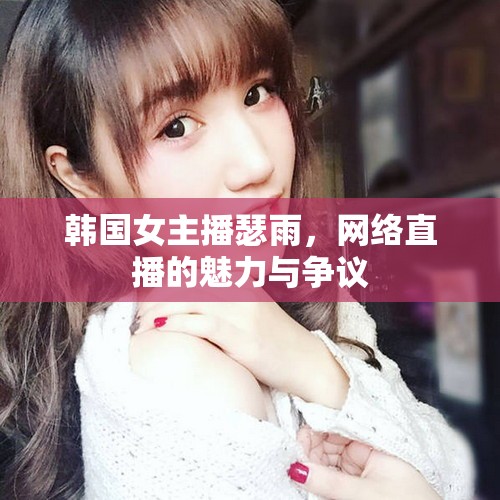 韓國女主播瑟雨，網(wǎng)絡(luò)直播的魅力與爭議