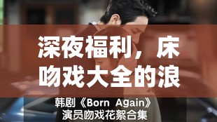 深夜福利，床吻戲大全的浪漫探索