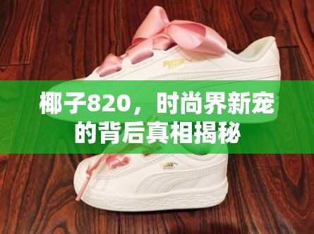 椰子820，時尚界新寵的背后真相揭秘