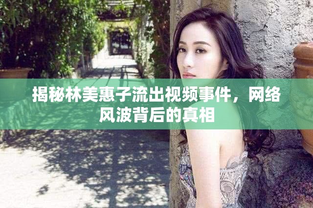 揭秘林美惠子流出視頻事件，網(wǎng)絡(luò)風(fēng)波背后的真相