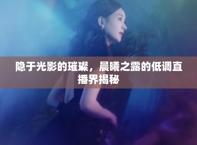 隱于光影的璀璨，晨曦之露的低調(diào)直播界揭秘