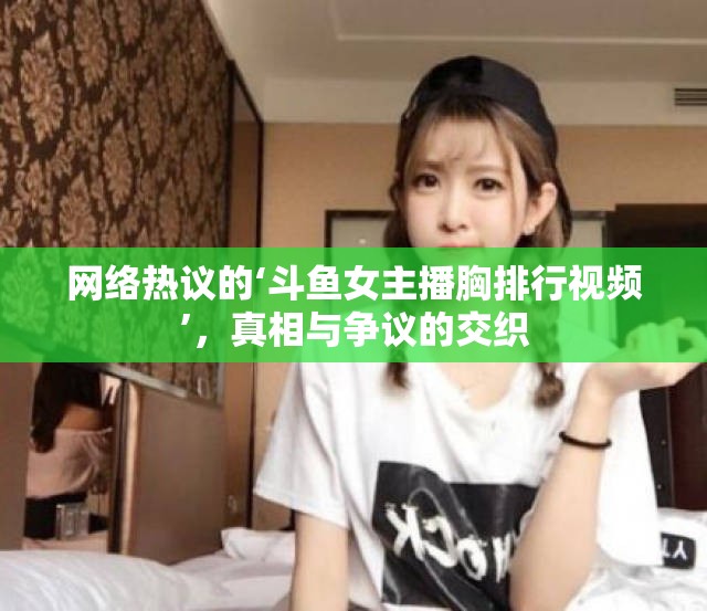 網(wǎng)絡(luò)熱議的‘斗魚(yú)女主播胸排行視頻’，真相與爭(zhēng)議的交織