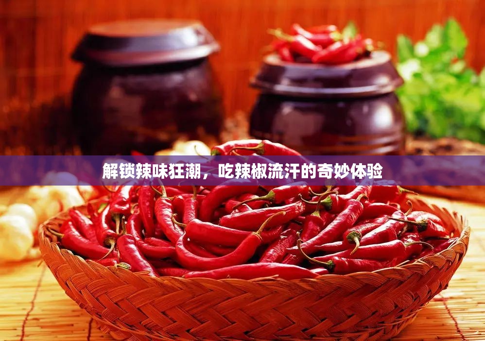 解鎖辣味狂潮，吃辣椒流汗的奇妙體驗(yàn)