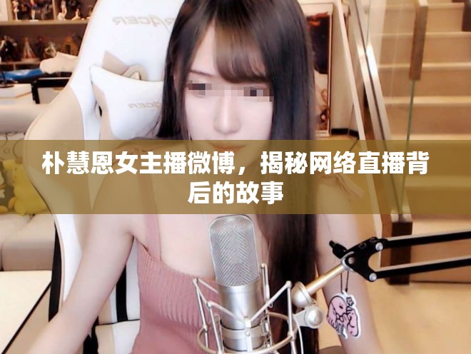 樸慧恩女主播微博，揭秘網(wǎng)絡(luò)直播背后的故事