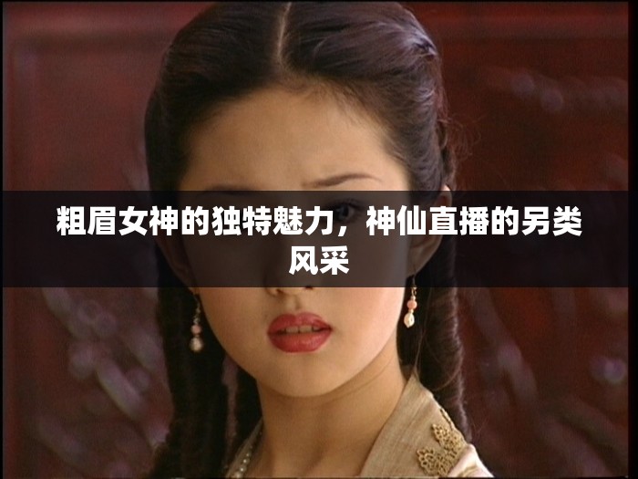 粗眉女神的獨(dú)特魅力，神仙直播的另類風(fēng)采