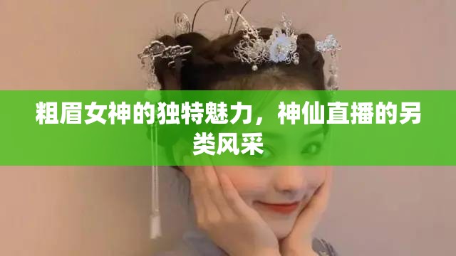 粗眉女神的獨(dú)特魅力，神仙直播的另類風(fēng)采