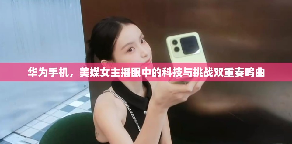華為手機(jī)，美媒女主播眼中的科技與挑戰(zhàn)雙重奏鳴曲