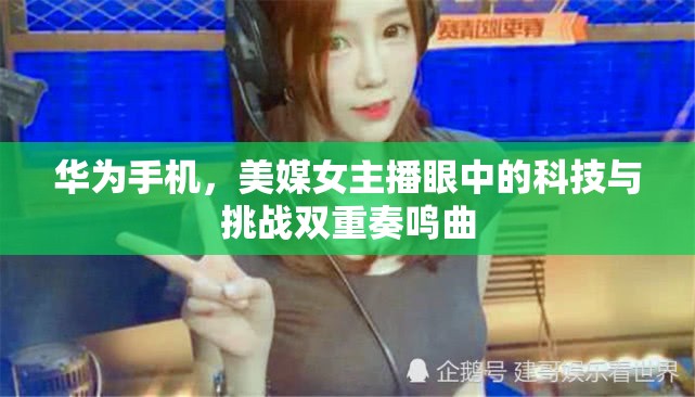 華為手機(jī)，美媒女主播眼中的科技與挑戰(zhàn)雙重奏鳴曲