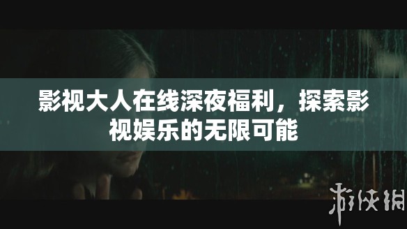 影視大人在線深夜福利，探索影視娛樂的無限可能