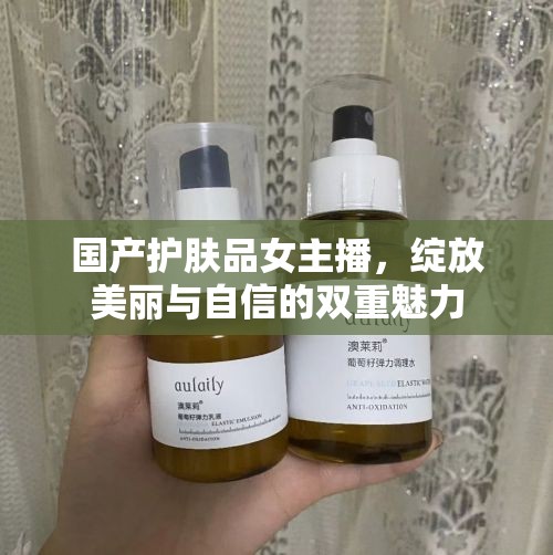 國產(chǎn)護膚品女主播，綻放美麗與自信的雙重魅力