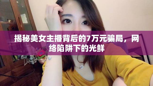 揭秘美女主播背后的7萬(wàn)元騙局，網(wǎng)絡(luò)陷阱下的光鮮