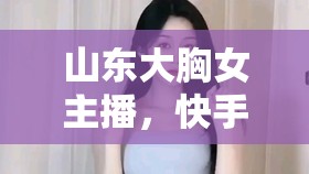 山東大胸女主播，快手上的多元魅力新風(fēng)景