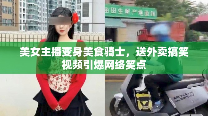 美女主播變身美食騎士，送外賣搞笑視頻引爆網(wǎng)絡(luò)笑點(diǎn)