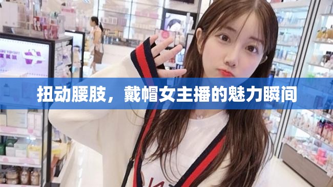 扭動(dòng)腰肢，戴帽女主播的魅力瞬間