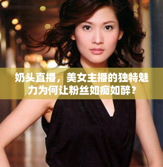 奶頭直播，美女主播的獨特魅力為何讓粉絲如癡如醉？