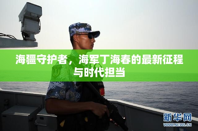 海疆守護者，海軍丁海春的最新征程與時代擔當