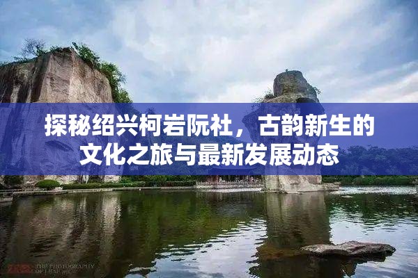 探秘紹興柯巖阮社，古韻新生的文化之旅與最新發(fā)展動(dòng)態(tài)