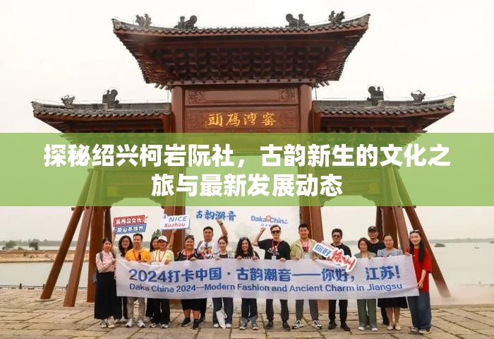 探秘紹興柯巖阮社，古韻新生的文化之旅與最新發(fā)展動(dòng)態(tài)