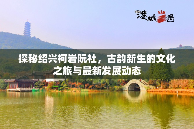 探秘紹興柯巖阮社，古韻新生的文化之旅與最新發(fā)展動(dòng)態(tài)